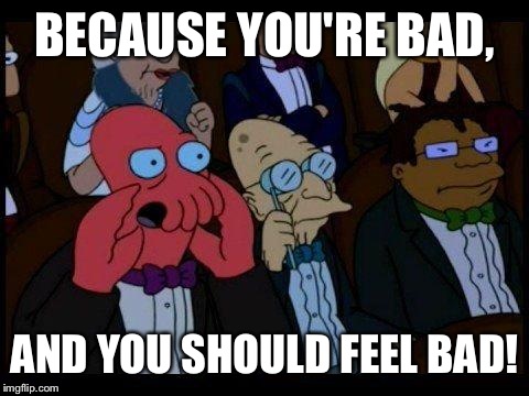 You Should Feel Bad Zoidberg | BECAUSE YOU'RE BAD, AND YOU SHOULD FEEL BAD! | image tagged in memes,you should feel bad zoidberg | made w/ Imgflip meme maker