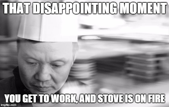 THAT DISAPPOINTING MOMENT YOU GET TO WORK, AND STOVE IS ON FIRE | image tagged in sad chef | made w/ Imgflip meme maker