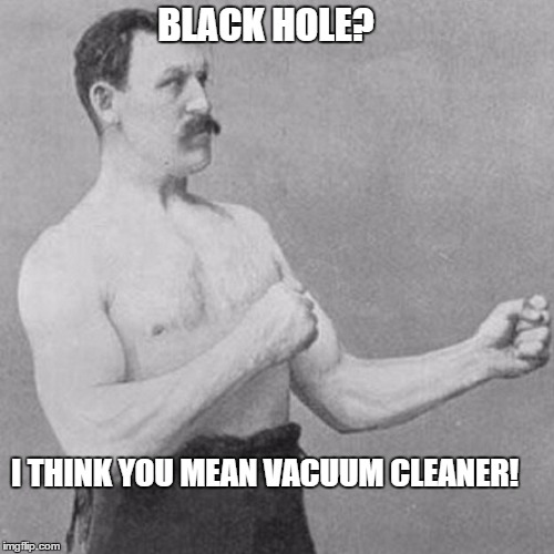 strongman | BLACK HOLE? I THINK YOU MEAN VACUUM CLEANER! | image tagged in strongman | made w/ Imgflip meme maker