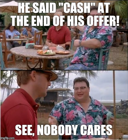 See Nobody Cares | HE SAID "CASH" AT THE END OF HIS OFFER! SEE, NOBODY CARES | image tagged in memes,see nobody cares | made w/ Imgflip meme maker