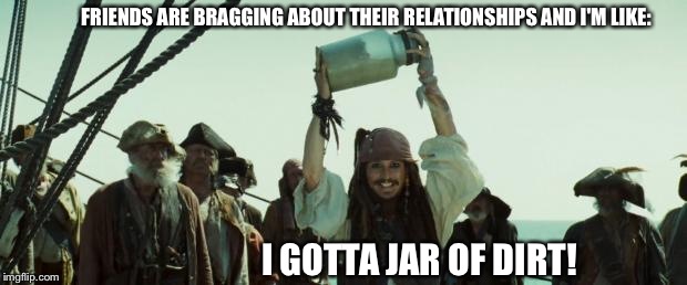Jack Sparrow Jar of Dirt | FRIENDS ARE BRAGGING ABOUT THEIR RELATIONSHIPS AND I'M LIKE: I GOTTA JAR OF DIRT! | image tagged in jack sparrow jar of dirt | made w/ Imgflip meme maker
