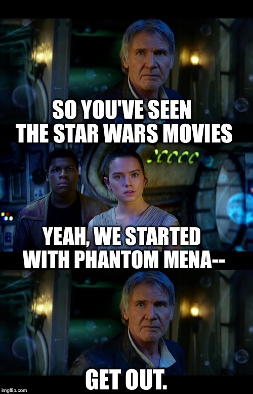 456123 | SO YOU'VE SEEN THE STAR WARS MOVIES GET OUT. YEAH, WE STARTED WITH PHANTOM MENA-- | image tagged in it's true all of it han solo | made w/ Imgflip meme maker