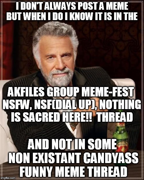 The Most Interesting Man In The World Meme | I DON'T ALWAYS POST A MEME BUT WHEN I DO I KNOW IT IS IN THE AKFILES GROUP MEME-FEST NSFW, NSF(DIAL UP), NOTHING IS SACRED HERE!!  THREAD AN | image tagged in memes,the most interesting man in the world | made w/ Imgflip meme maker