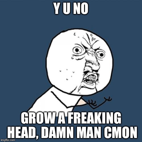 Y U No Meme | Y U NO GROW A FREAKING HEAD, DAMN MAN CMON | image tagged in memes,y u no | made w/ Imgflip meme maker