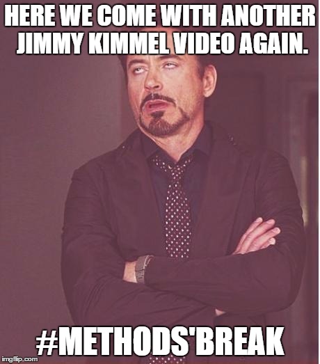 Face You Make Robert Downey Jr Meme | HERE WE COME WITH ANOTHER JIMMY KIMMEL VIDEO AGAIN. #METHODS'BREAK | image tagged in memes,face you make robert downey jr | made w/ Imgflip meme maker