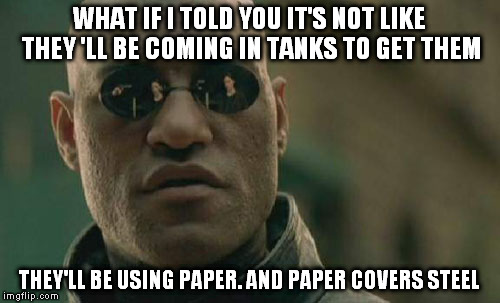 Matrix Morpheus Meme | WHAT IF I TOLD YOU IT'S NOT LIKE THEY
'LL BE COMING IN TANKS TO GET THEM THEY'LL BE USING PAPER. AND PAPER COVERS STEEL | image tagged in memes,matrix morpheus | made w/ Imgflip meme maker