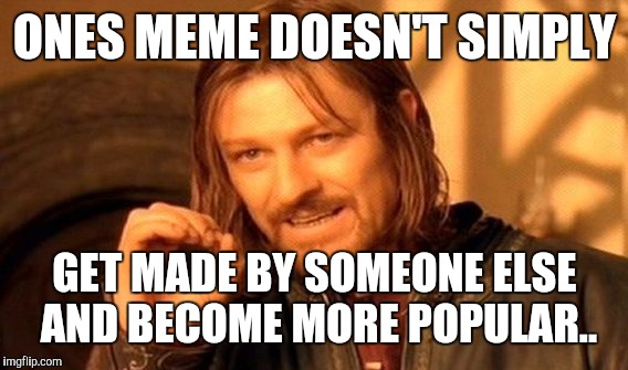One Does Not Simply Meme | ONES MEME DOESN'T SIMPLY GET MADE BY SOMEONE ELSE AND BECOME MORE POPULAR.. | image tagged in memes,one does not simply | made w/ Imgflip meme maker