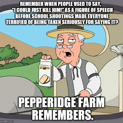 Pepperidge Farm Remembers | REMEMBER WHEN PEOPLE USED TO SAY,    "I COULD JUST KILL HIM!" AS A FIGURE OF SPEECH BEFORE SCHOOL SHOOTINGS MADE EVERYONE TERRIFIED OF BEING | image tagged in memes,pepperidge farm remembers | made w/ Imgflip meme maker