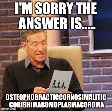 Maury Lie Detector | I'M SORRY THE ANSWER IS..... OSTEOPHOBRACTICCORNOSIMALITIC CORISHIMABOMOPLASMACOROMA | image tagged in memes,maury lie detector | made w/ Imgflip meme maker