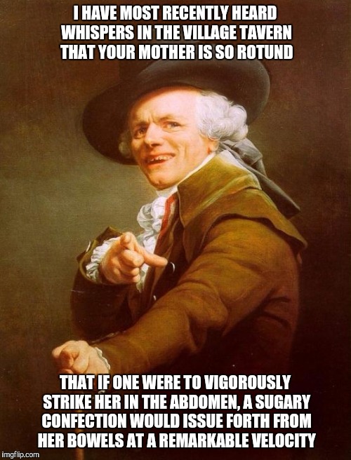 Joseph Ducreux Meme | I HAVE MOST RECENTLY HEARD WHISPERS IN THE VILLAGE TAVERN THAT YOUR MOTHER IS SO ROTUND THAT IF ONE WERE TO VIGOROUSLY STRIKE HER IN THE ABD | image tagged in memes,joseph ducreux | made w/ Imgflip meme maker