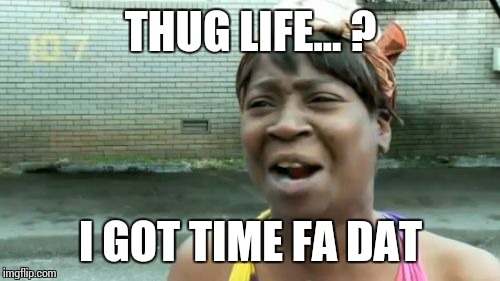 Ain't Nobody Got Time For That Meme | THUG LIFE... ? I GOT TIME FA DAT | image tagged in memes,aint nobody got time for that | made w/ Imgflip meme maker