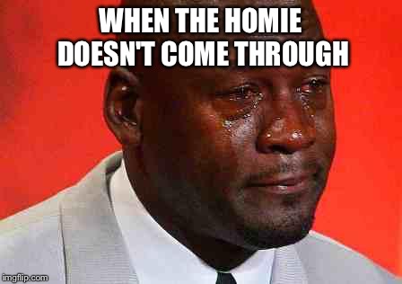 crying michael jordan | WHEN THE HOMIE DOESN'T COME THROUGH | image tagged in crying michael jordan | made w/ Imgflip meme maker