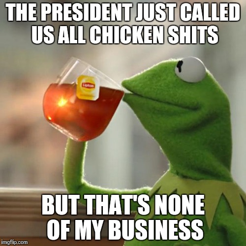 Chicken shits! | THE PRESIDENT JUST CALLED US ALL CHICKEN SHITS BUT THAT'S NONE OF MY BUSINESS | image tagged in memes,but thats none of my business,kermit the frog,political,president | made w/ Imgflip meme maker