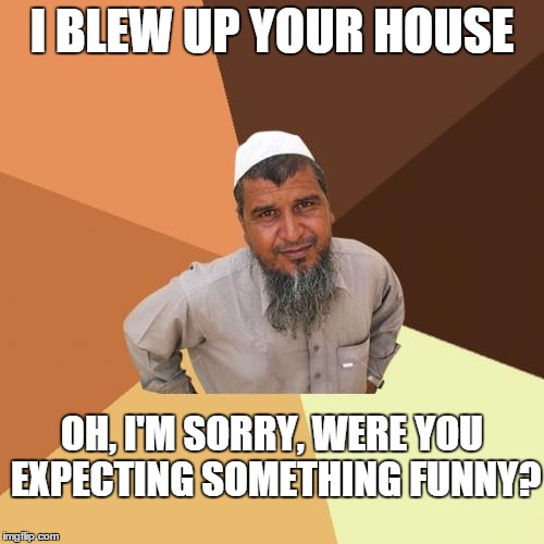 Ordinary Muslim Man Meme | I BLEW UP YOUR HOUSE OH, I'M SORRY, WERE YOU EXPECTING SOMETHING FUNNY? | image tagged in memes,ordinary muslim man | made w/ Imgflip meme maker