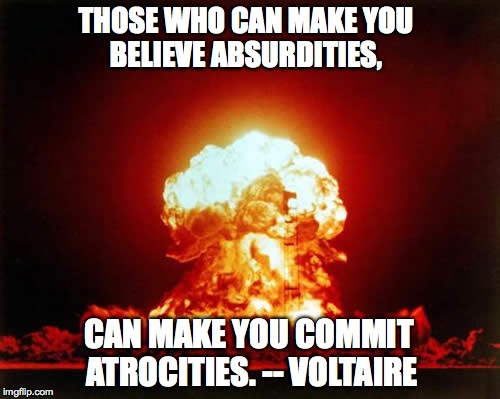 Nuclear Explosion Meme | THOSE WHO CAN MAKE YOU BELIEVE ABSURDITIES, CAN MAKE YOU COMMIT ATROCITIES. -- VOLTAIRE | image tagged in memes,nuclear explosion | made w/ Imgflip meme maker