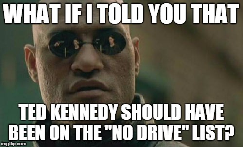 Matrix Morpheus Meme | WHAT IF I TOLD YOU THAT TED KENNEDY SHOULD HAVE BEEN ON THE "NO DRIVE" LIST? | image tagged in memes,matrix morpheus | made w/ Imgflip meme maker