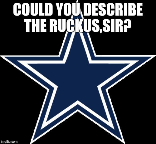 Dallas Cowboys Meme | COULD YOU DESCRIBE THE RUCKUS,SIR? | image tagged in memes,dallas cowboys | made w/ Imgflip meme maker
