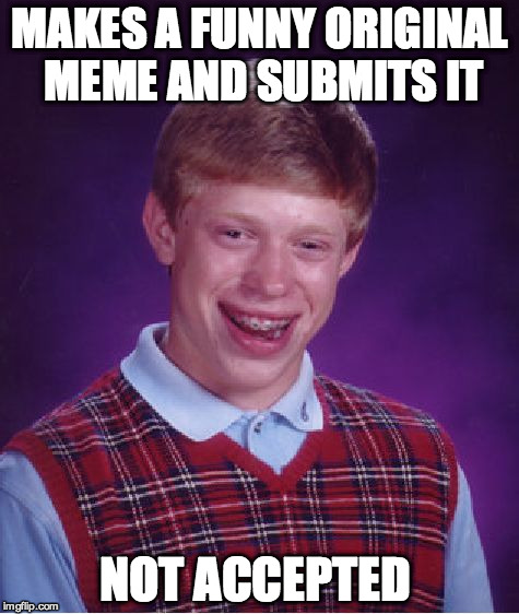 What exactly is the criteria? | MAKES A FUNNY ORIGINAL MEME AND SUBMITS IT NOT ACCEPTED | image tagged in memes,bad luck brian,sense of humour,original meme,wasteland | made w/ Imgflip meme maker