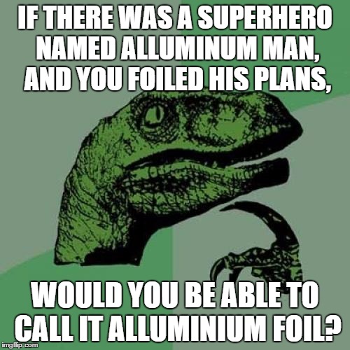 Philosoraptor Meme | IF THERE WAS A SUPERHERO NAMED ALLUMINUM MAN, AND YOU FOILED HIS PLANS, WOULD YOU BE ABLE TO CALL IT ALLUMINIUM FOIL? | image tagged in memes,philosoraptor | made w/ Imgflip meme maker