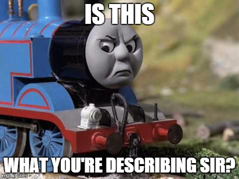 IS THIS WHAT YOU'RE DESCRIBING SIR? | image tagged in thomas the crap engine | made w/ Imgflip meme maker