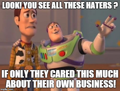 X, X Everywhere | LOOK! YOU SEE ALL THESE HATERS ? IF ONLY THEY CARED THIS MUCH ABOUT THEIR OWN BUSINESS! | image tagged in memes,x x everywhere | made w/ Imgflip meme maker