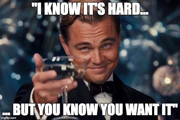 Leonardo Dicaprio Cheers Meme | "I KNOW IT'S HARD... ... BUT YOU KNOW YOU WANT IT" | image tagged in memes,leonardo dicaprio cheers | made w/ Imgflip meme maker