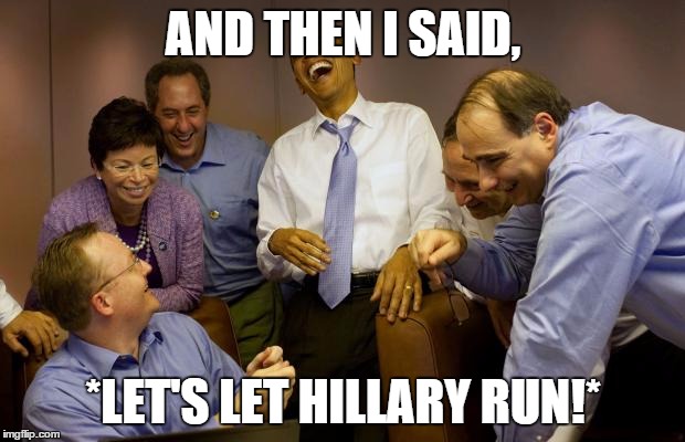 AND THEN I SAID, *LET'S LET HILLARY RUN!* | image tagged in and then i said obama | made w/ Imgflip meme maker