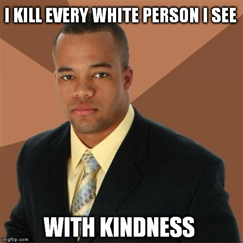 Successful Black Man | I KILL EVERY WHITE PERSON I SEE WITH KINDNESS | image tagged in memes,successful black man | made w/ Imgflip meme maker