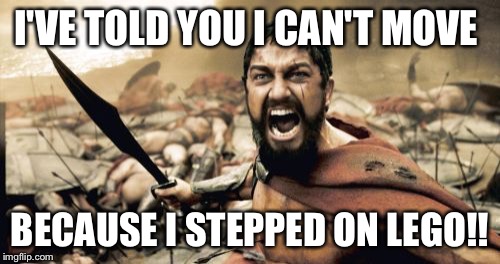 A Warrior Seems to Be Injured. | I'VE TOLD YOU I CAN'T MOVE BECAUSE I STEPPED ON LEGO!! | image tagged in memes,sparta leonidas | made w/ Imgflip meme maker