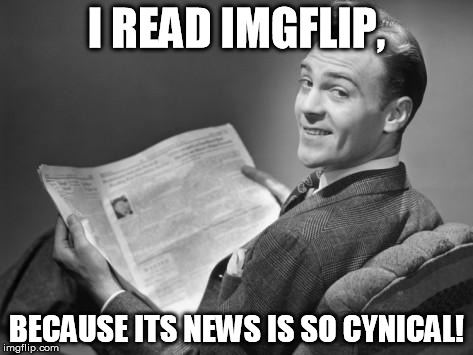 Just checking the front page memes... | I READ IMGFLIP, BECAUSE ITS NEWS IS SO CYNICAL! | image tagged in 50's newspaper,imgflip | made w/ Imgflip meme maker