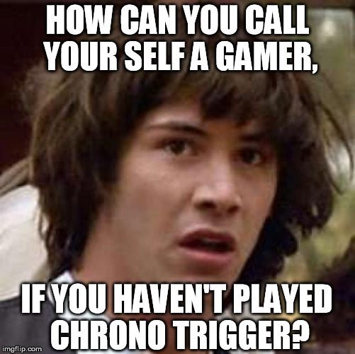 Conspiracy Keanu Meme | HOW CAN YOU CALL YOUR SELF A GAMER, IF YOU HAVEN'T PLAYED CHRONO TRIGGER? | image tagged in memes,conspiracy keanu | made w/ Imgflip meme maker