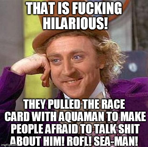 Creepy Condescending Wonka Meme | THAT IS F**KING HILARIOUS! THEY PULLED THE RACE CARD WITH AQUAMAN TO MAKE PEOPLE AFRAID TO TALK SHIT ABOUT HIM! ROFL! SEA-MAN! | image tagged in memes,creepy condescending wonka | made w/ Imgflip meme maker