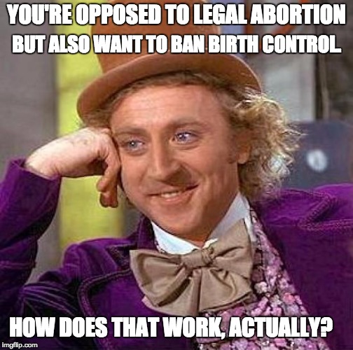 Creepy Condescending Wonka | YOU'RE OPPOSED TO LEGAL ABORTION BUT ALSO WANT TO BAN BIRTH CONTROL. HOW DOES THAT WORK, ACTUALLY? | image tagged in memes,creepy condescending wonka | made w/ Imgflip meme maker