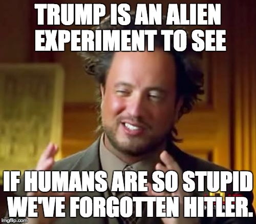 Ancient Aliens Meme | TRUMP IS AN ALIEN EXPERIMENT TO SEE IF HUMANS ARE SO STUPID WE'VE FORGOTTEN HITLER. | image tagged in memes,ancient aliens | made w/ Imgflip meme maker