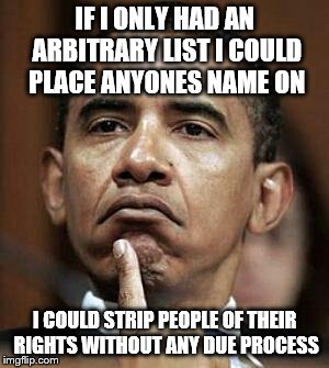 he's making a list, checking it twice | IF I ONLY HAD AN ARBITRARY LIST I COULD PLACE ANYONES NAME ON I COULD STRIP PEOPLE OF THEIR RIGHTS WITHOUT ANY DUE PROCESS | image tagged in barack obama | made w/ Imgflip meme maker