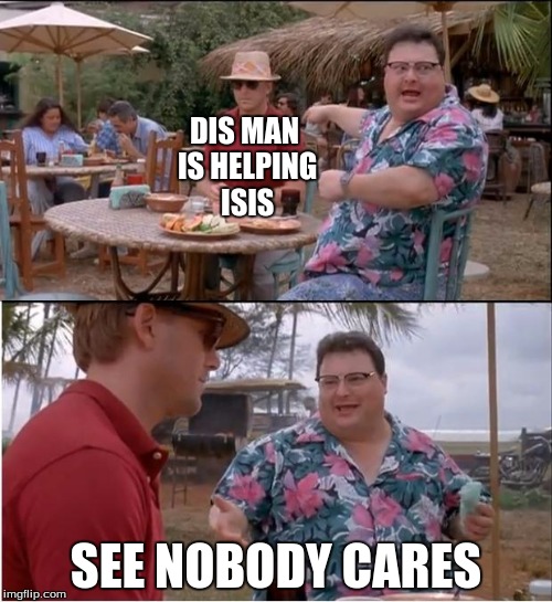 See Nobody Cares | DIS MAN IS HELPING ISIS SEE NOBODY CARES | image tagged in memes,see nobody cares | made w/ Imgflip meme maker