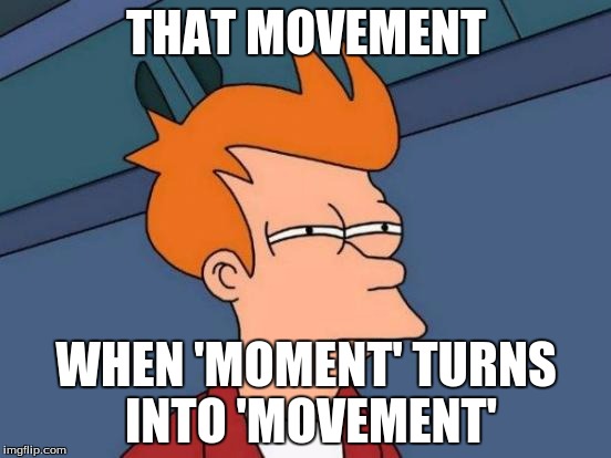 Futurama Fry Meme | THAT MOVEMENT WHEN 'MOMENT' TURNS INTO 'MOVEMENT' | image tagged in memes,futurama fry | made w/ Imgflip meme maker