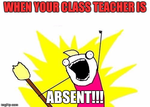 X All The Y | WHEN YOUR CLASS TEACHER IS ABSENT!!! | image tagged in memes,x all the y | made w/ Imgflip meme maker