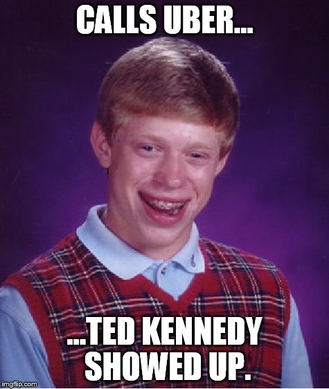 Bad Luck Brian Meme | CALLS UBER... ...TED KENNEDY SHOWED UP. | image tagged in memes,bad luck brian | made w/ Imgflip meme maker