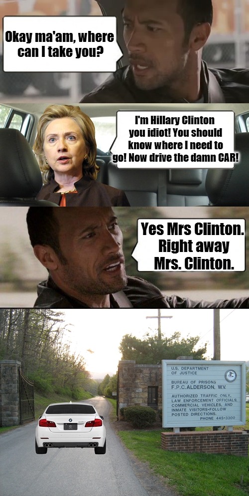 I'm thinking The Rock is a lot smarter than a lot of people give him credit for. | Okay ma'am, where can I take you? I'm Hillary Clinton you idiot! You should know where I need to go! Now drive the damn CAR! Yes Mrs Clinton | image tagged in rock and hillary | made w/ Imgflip meme maker