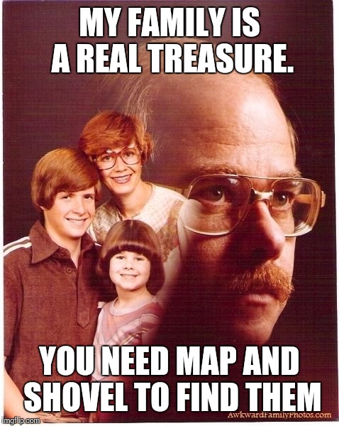 Vengeance Dad | MY FAMILY IS A REAL TREASURE. YOU NEED MAP AND SHOVEL TO FIND THEM | image tagged in memes,vengeance dad | made w/ Imgflip meme maker