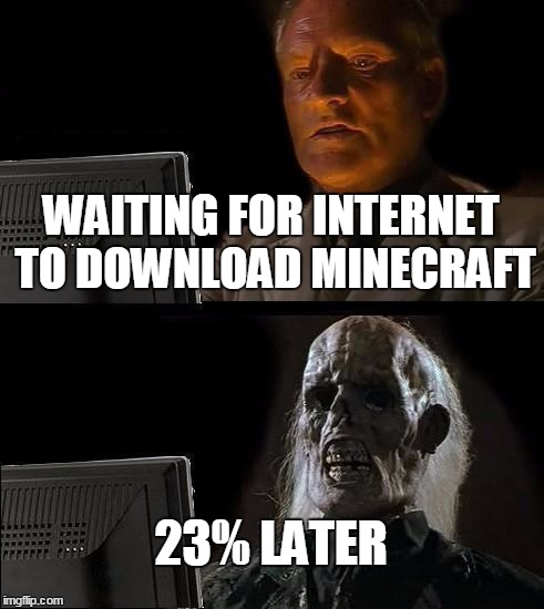 I'll Just Wait Here Meme | WAITING FOR INTERNET TO DOWNLOAD MINECRAFT 23% LATER | image tagged in memes,ill just wait here | made w/ Imgflip meme maker