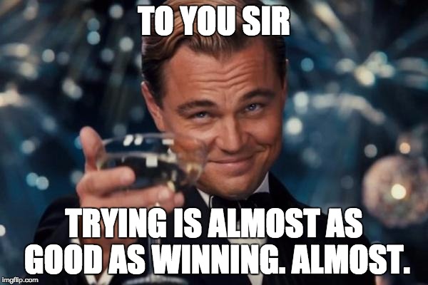 Leonardo Dicaprio Cheers Meme | TO YOU SIR TRYING IS ALMOST AS GOOD AS WINNING. ALMOST. | image tagged in memes,leonardo dicaprio cheers | made w/ Imgflip meme maker