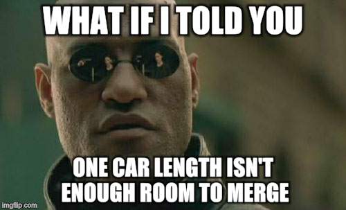 Matrix Morpheus | WHAT IF I TOLD YOU ONE CAR LENGTH ISN'T ENOUGH ROOM TO MERGE | image tagged in memes,matrix morpheus,AdviceAnimals | made w/ Imgflip meme maker