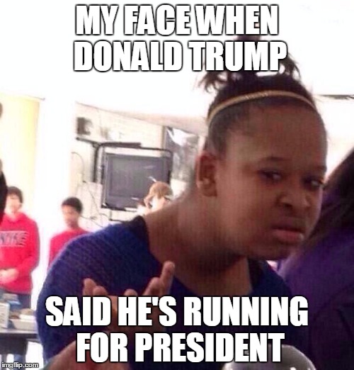 Black Girl Wat | MY FACE WHEN DONALD TRUMP SAID HE'S RUNNING FOR PRESIDENT | image tagged in memes,black girl wat | made w/ Imgflip meme maker