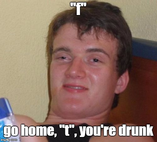 10 Guy Meme | "f" go home, "t", you're drunk | image tagged in memes,10 guy | made w/ Imgflip meme maker