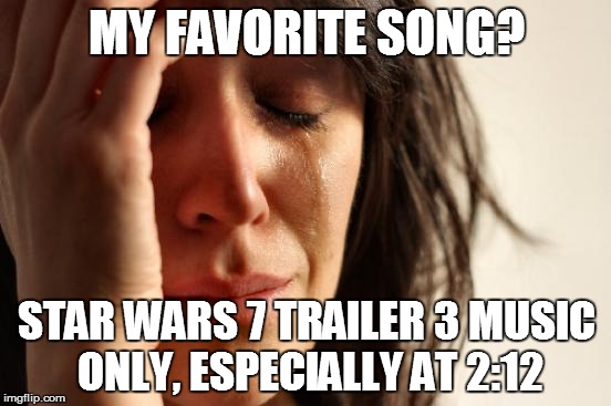 First World Problems | MY FAVORITE SONG? STAR WARS 7 TRAILER 3 MUSIC ONLY, ESPECIALLY AT 2:12 | image tagged in memes,first world problems | made w/ Imgflip meme maker
