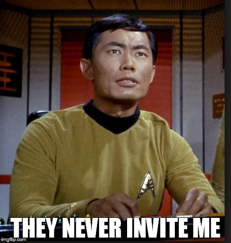 sulu | THEY NEVER INVITE ME | image tagged in sulu | made w/ Imgflip meme maker