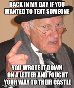 Back In My Day | BACK IN MY DAY IF YOU WANTED TO TEXT SOMEONE YOU WROTE IT DOWN ON A LETTER AND FOUGHT YOUR WAY TO THEIR CASTLE | image tagged in memes,back in my day | made w/ Imgflip meme maker
