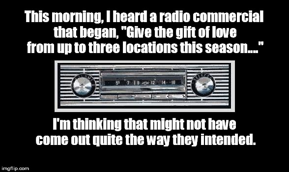 This morning, I heard a radio commercial that began, "Give the gift of love from up to three locations this season...." I'm thinking that mi | image tagged in car radio | made w/ Imgflip meme maker